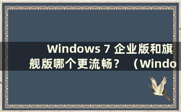 Windows 7 企业版和旗舰版哪个更流畅？ （Windows 7企业版和旗舰版哪个更好用）